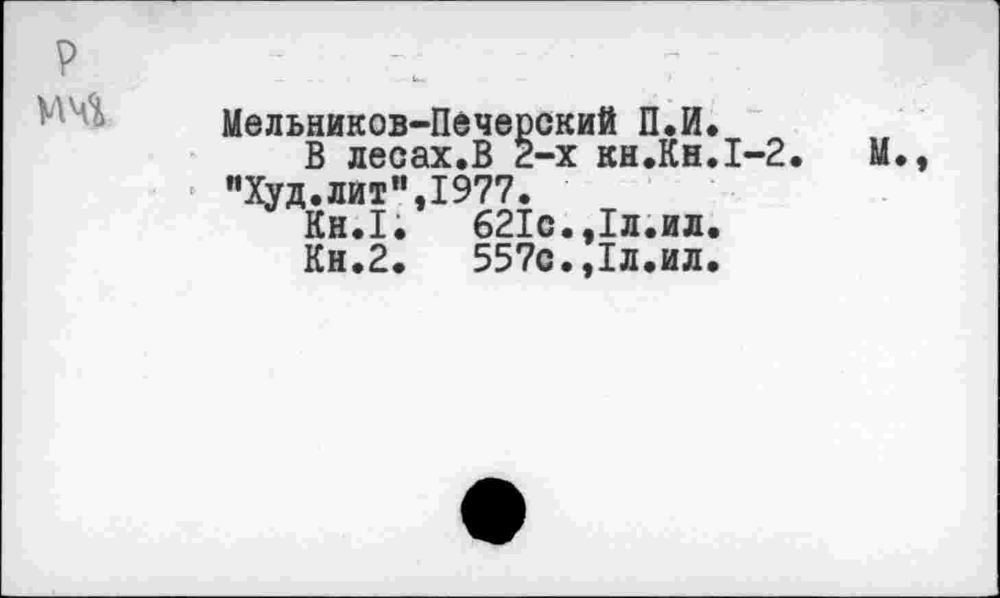 ﻿Мельников-Печерский П.И.
В лесах.В 2-х кн.Кн.1-2 "Худ.лит",1977.
Кн.1.	621с.,1л.ил.
Кн.2.	557с.,1л.ил.